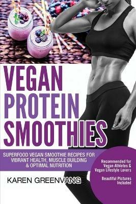 Vegan Protein Smoothies: Superfood Vegan Smoothie Recipes for Vibrant Health, Muscle Building & Optimal Nutrition - Karen Greenvang - cover