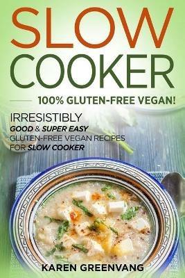 Slow Cooker -100% Gluten-Free Vegan: Irresistibly Good & Super Easy Gluten-Free Vegan Recipes for Slow Cooker - Karen Greenvang - cover