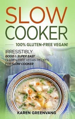 Slow Cooker -100% Gluten-Free Vegan: Irresistibly Good & Super Easy Gluten-Free Vegan Recipes for Slow Cooker - Karen Greenvang - cover