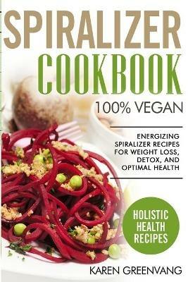 Spiralizer Cookbook: 100% Vegan: Energizing Spiralizer Recipes for Weight Loss, Detox, and Optimal Health - Karen Greenvang - cover