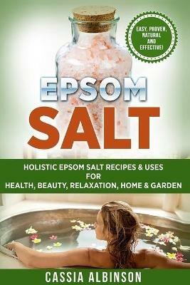 Epsom Salt: Holistic Epsom Salt Recipes & Uses for Health, Beauty, Relaxation, Home & Garden - Cassia Albinson - cover