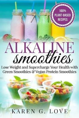 Alkaline Smoothies: Lose Weight & Supercharge Your Health with Green Smoothies and Vegan Protein Smoothies - Karen G Love - cover
