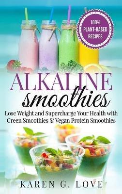 Alkaline Smoothies: Lose Weight & Supercharge Your Health with Green Smoothies and Vegan Protein Smoothies - Karen G Love - cover