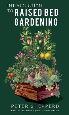 Introduction to Raised Bed Gardening: The Ultimate Beginner's Guide to Starting a Raised Bed Garden and Sustaining Organic Veggies and Plants - Peter Shepperd - cover