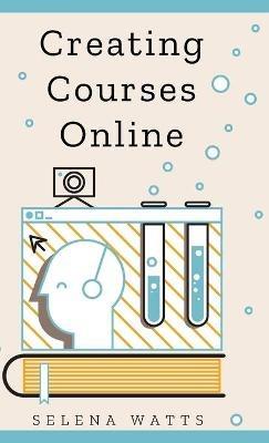 Creating Courses Online: Learn the Fundamental Tips, Tricks, and Strategies of Making the Best Online Courses to Engage Students - Selena Watts - cover