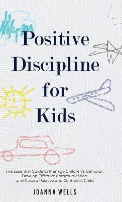 Positive Discipline for Kids: The Essential Guide to Manage Children's Behavior, Develop Effective Communication and Raise a Positive and Confident Child - Joanna Wells - cover