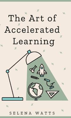 The Art of Accelerated Learning: Proven Scientific Strategies for Speed Reading, Faster Learning and Unlocking Your Full Potential - Selena Watts - cover