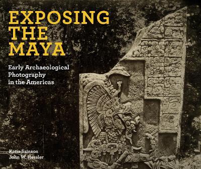 Exposing the Maya: Early Archaeological Photography in the Americas - Katia Sainson,John W Hessler - cover