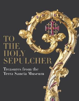 To the Holy Sepulcher: Treasures from the Terra Sancta Museum - Xavier F Salomon,Benoit Constensoux,Jacques Charles-Gaffiot - cover