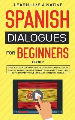 Spanish Dialogues for Beginners Book 2: Over 100 Daily Used Phrases and Short Stories to Learn Spanish in Your Car. Have Fun and Grow Your Vocabulary with Crazy Effective Language Learning Lessons - Learn Like A Native - cover