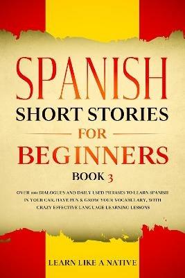 Spanish Short Stories for Beginners Book 3: Over 100 Dialogues and Daily Used Phrases to Learn Spanish in Your Car. Have Fun & Grow Your Vocabulary, with Crazy Effective Language Learning Lessons - Learn Like A Native - cover
