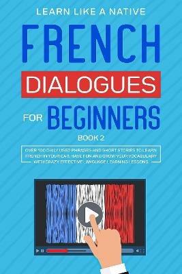 French Dialogues for Beginners Book 2: Over 100 Daily Used Phrases and Short Stories to Learn French in Your Car. Have Fun and Grow Your Vocabulary with Crazy Effective Language Learning Lessons - Learn Like A Native - cover