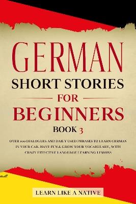 German Short Stories for Beginners Book 3: Over 100 Dialogues and Daily Used Phrases to Learn German in Your Car. Have Fun & Grow Your Vocabulary, with Crazy Effective Language Learning Lessons - Learn Like A Native - cover
