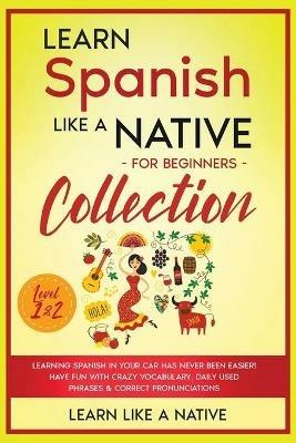 Learn Spanish Like a Native for Beginners Collection - Level 1 & 2: Learning Spanish in Your Car Has Never Been Easier! Have Fun with Crazy Vocabulary, Daily Used Phrases & Correct Pronunciations - Learn Like A Native - cover