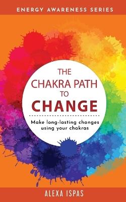 The Chakra Path To Change: Make long-lasting changes using your chakras - Alexa Ispas - cover