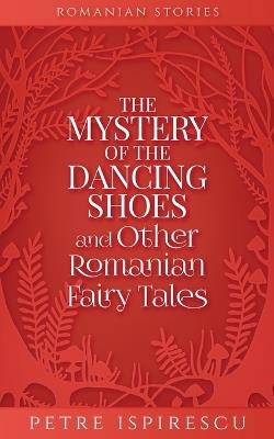 The Mystery of the Dancing Shoes and Other Romanian Fairy Tales - Petre Ispirescu - cover