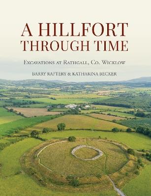 A Hillfort Through Time: Excavations at Rathgall, County Wicklow - Barry Raftery,Katharina Becker - cover