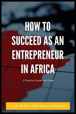 How to Succeed as an Entrepreneur in Africa: A Practical Guide and Cases - John Kuada,Madei Mangori - cover