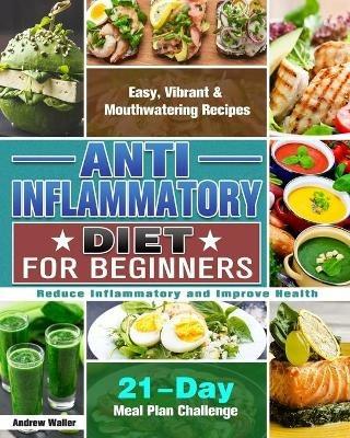 Anti-Inflammatory Diet for Beginners: 21-Day Meal Plan Challenge - Easy, Vibrant & Mouthwatering Recipes - Reduce Inflammatory and Improve Health - Andrew Waller - cover