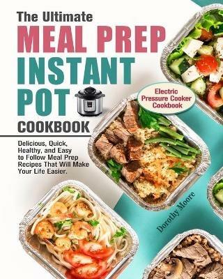 The Ultimate Meal Prep Instant Pot Cookbook: Delicious, Quick, Healthy, and Easy to Follow Meal Prep Recipes That Will Make Your Life Easier. (Electric Pressure Cooker Cookbook) - Dorothy Moore - cover