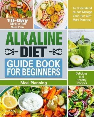 Alkaline Diet Guide Book for Beginners: 10-Day Alkaline Diet Meal Plan with Delicious and Healthy Recipes to Understand pH and Manage Your Diet with Meal Planning - Karrie Atkinson - cover