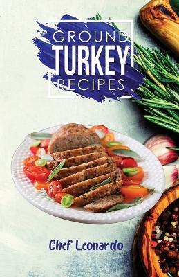 Ground Turkey Recipes: 25+ Recipes by Chef Leonardo - Chef Leonardo - cover