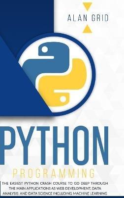Python Programming: The Easiest Python Crash Course to go Deep Through the Main Application as Web Development, Data Analysis and Data Science Including Machine Learning - Alan Grid - cover