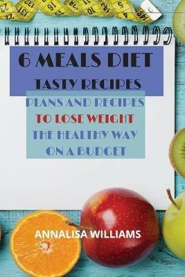 6 Meals Diet Tasty Recipes: Plans and Recipes to Lose Weight the Healthy Way on a Budget - Annalisa Williams - cover