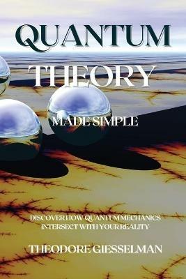 Quantum Theory Made Simple: Discover how Quantum Mechanics Intersect with Your Reality - Theodore Giesselman - cover
