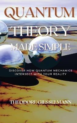 Quantum Theory Made Simple: Discover how Quantum Mechanics Intersect with Your Reality - Theodore Giesselman - cover