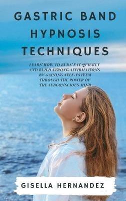 Gastric Band Hypnosis Techniques: Learn how to Burn Fat Quickly and Build Strong Affirmations by Gaining Self-Esteem through the Power of the Subconscious Mind - Gisella Hernandez - cover