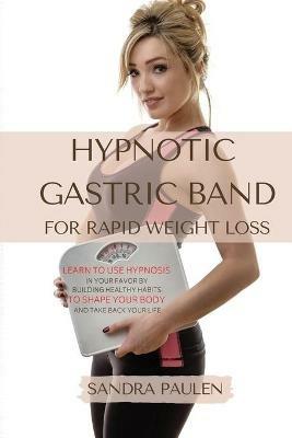Gastric Band Hypnosis for Rapid Weight Loss: Learn to use Hypnosis in your Favour by Building Healthy Habits to Shape your Body and Take Back Your Life - Sandra Paulen - cover