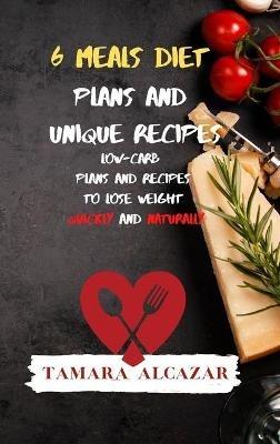 6 Meals Diet Plans and Unique Recipes: Low-Carb Plans and Recipes to Lose Weight Quickly and Naturally - Tamara Alcazar - cover