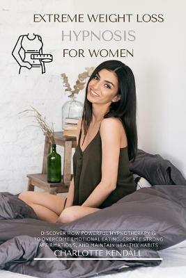 Extreme Weight Loss Hypnosis for Women: Discover How Powerful Hypnotherapy Is to Overcome Emotional Eating, Create Strong Affirmations, and Maintain Healthy Habits - Charlotte Kendall - cover