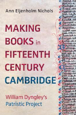 Making Books in Fifteenth-Century Cambridge: William Dyngley's Patristic Project - Ann Eljenholm Nichols - cover