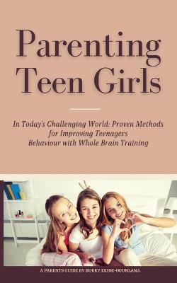 Parenting Teen Girls in Today's Challenging World: Proven Methods for Improving Teenagers Behaviour with Whole Brain Training - Bukky Ekine-Ogunlana - cover