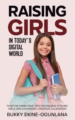 Raising Girls in Today's Digital World: Proven Positive Parenting Tips for Raising Respectful, Successful and Confident Girls - Bukky Ekine-Ogunlana - cover