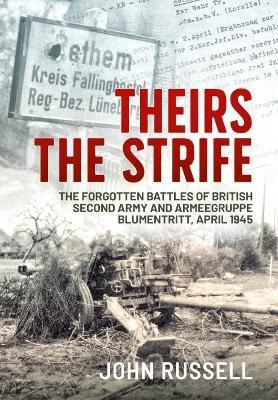 Theirs the Strife: The Forgotten Battles of British Second Army and Armeegruppe Blumentritt, April 1945 - John Russell - cover