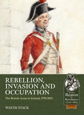 Rebellion, Invasion and Occupation: The British Army in Ireland, 1793-1815 - Wayne Stack - cover