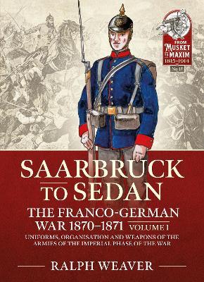 Saarbruck to Sedan: The Franco-German War 1870-1871: Volume 1 - Uniforms, Organisation and Weapons of the Armies of the Imperial Phase of the War - Ralph Weaver - cover