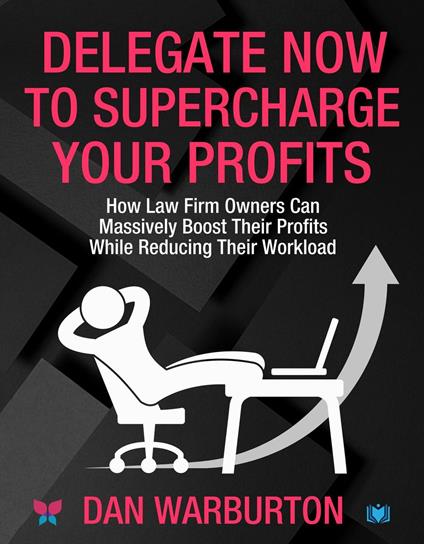 Delegate Now to Supercharge Your Profits: How Law Firm Owners Can Massively Boost Their Profits While Reducing Their Workload
