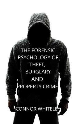 The Forensic Psychology of Theft, Burglary and Property Crime - Connor Whiteley - cover