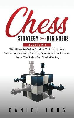 Chess Strategy For Beginners: 2 Books In 1 The Ultimate Guide On How To Learn Chess Fundamentals With Tactics, Openings, Checkmates, Know The Rules And Start Winning - Daniel Long - cover