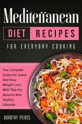 Mediterranean Diet Recipes for Everyday Cooking: The Complete Guide For Quick And Easy Weight Loss With Tips For Success And Healthy Lifestyle - Dorothy Peirce - cover