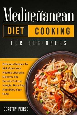 Mediterranean Diet Cooking for Beginners: Delicious Recipes To Kick-Start Healthy Lifestyle, Discover The Secrets To Lose Weight, Burn Fat, And Enjoy Your Food - Dorothy Peirce - cover