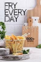 Fry Every Day: An Air Fryer Cookbook with 500+ Easy, Inexpensive and Trouble-free Air Fryer Recipes for Beginners and Advanced Users - Humphrey Stone - cover