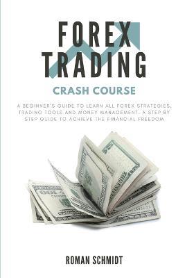 Forex Trading Crash Course: A Beginner's Guide to Learn All Forex Strategies, Trading Tools and Money Management. A Step by Step guide to Achieve the Financial Freedom - Roman Schmidt - cover