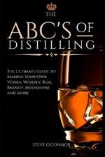 The ABC'S of Distilling: The Ultimate Guide to Making Your Own Vodka, Whiskey, Rum, Brandy, Moonshine, and More