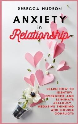 Anxiety In Relationship: Learn How to Identify, overcome and eliminate Jealousy, Negative thinking and Couple conflicts. - Rebecca Hudson - cover