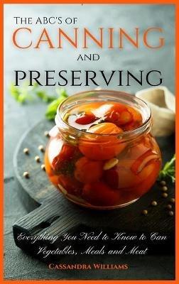 The ABC'S of Canning and Preserving: Everything You Need to Know to Can Vegetables, Meals and Meats - Cassandra Williams - cover